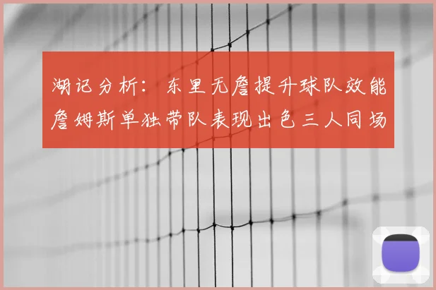 湖记分析：东里无詹提升球队效能詹姆斯单独带队表现出色三人同场反而下滑