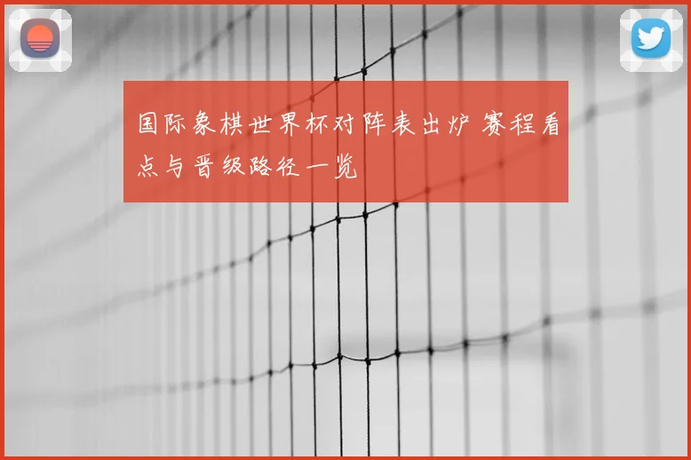 国际象棋世界杯对阵表出炉 赛程看点与晋级路径一览