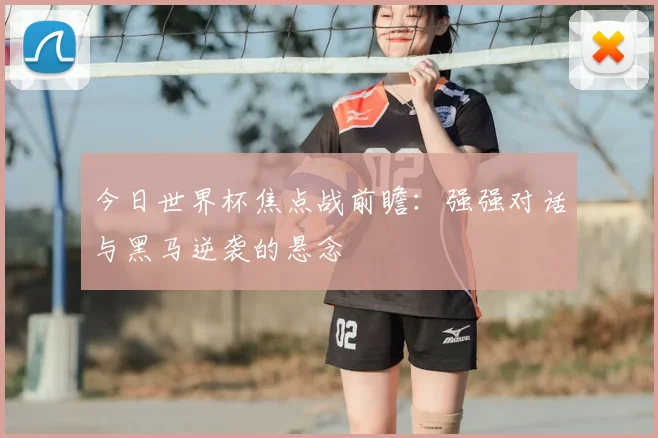 今日世界杯焦点战前瞻：强强对话与黑马逆袭的悬念
