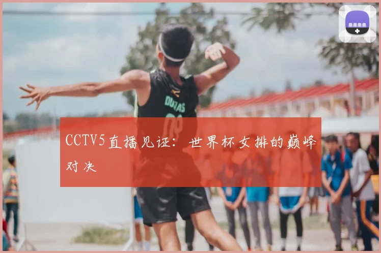 CCTV5直播见证：世界杯女排的巅峰对决