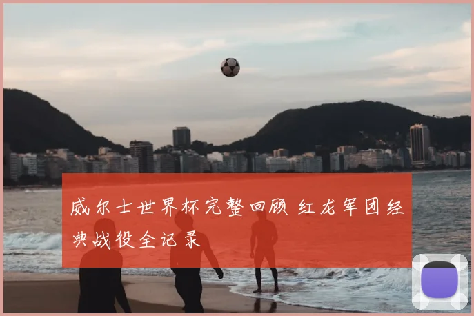 威尔士世界杯完整回顾 红龙军团经典战役全记录