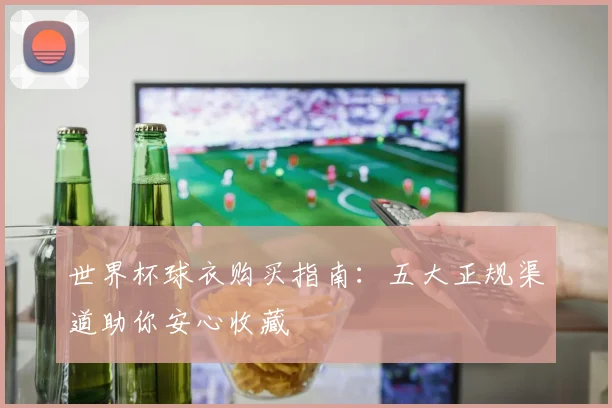 世界杯球衣购买指南：五大正规渠道助你安心收藏