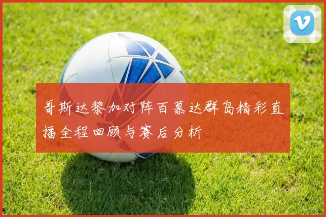 哥斯达黎加对阵百慕达群岛精彩直播全程回顾与赛后分析