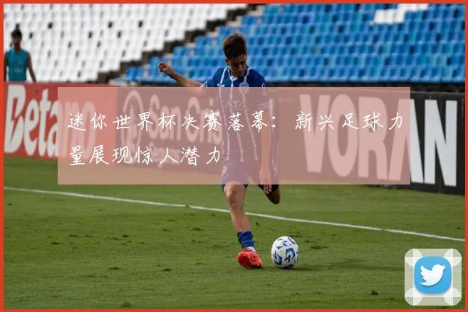迷你世界杯决赛落幕：新兴足球力量展现惊人潜力