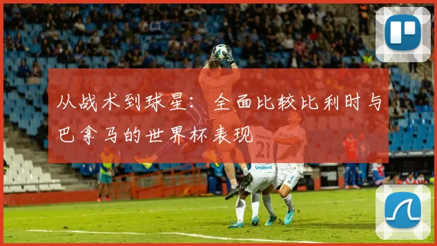 从战术到球星：全面比较比利时与巴拿马的世界杯表现