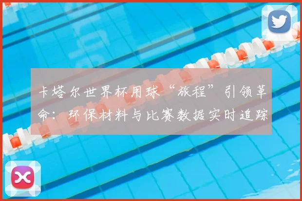卡塔尔世界杯用球“旅程”引领革命：环保材料与比赛数据实时追踪