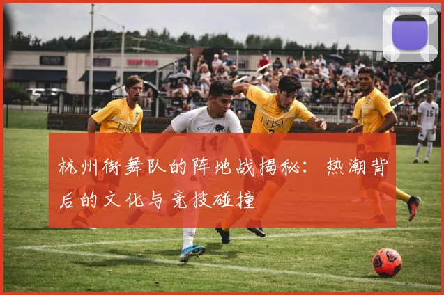 杭州街舞队的阵地战揭秘：热潮背后的文化与竞技碰撞