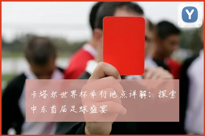 卡塔尔世界杯举行地点详解：探索中东首届足球盛宴