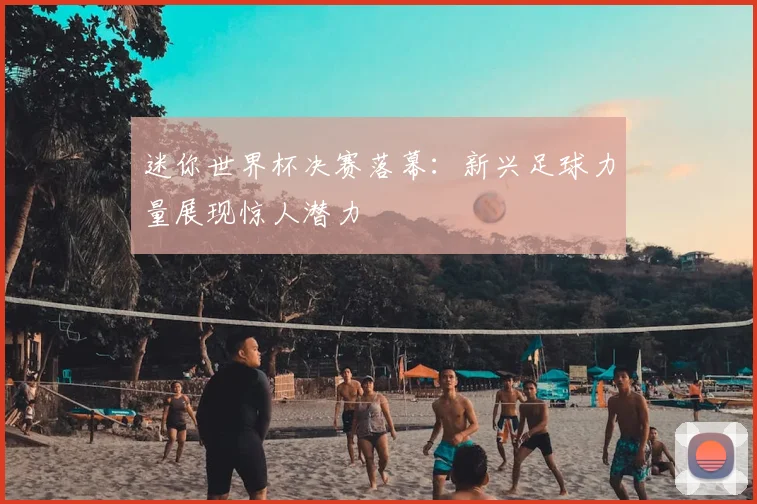 迷你世界杯决赛落幕：新兴足球力量展现惊人潜力