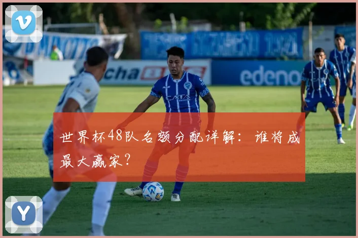 世界杯48队名额分配详解：谁将成最大赢家？