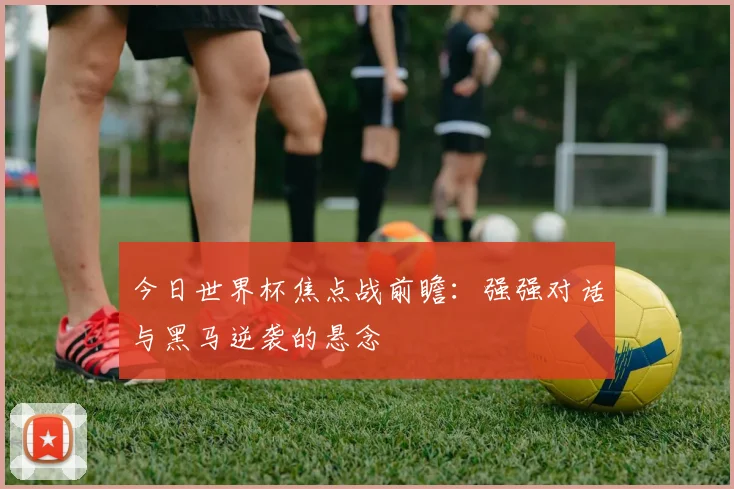 今日世界杯焦点战前瞻：强强对话与黑马逆袭的悬念