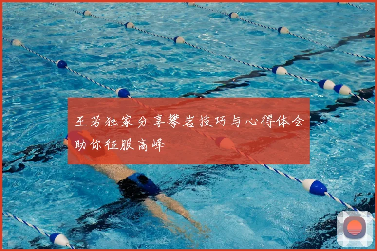 王芳独家分享攀岩技巧与心得体会助你征服高峰