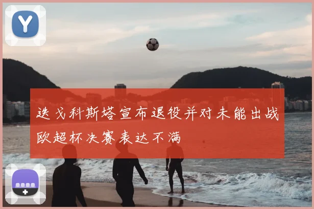 迭戈科斯塔宣布退役并对未能出战欧超杯决赛表达不满