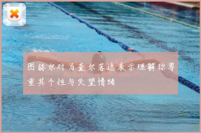 图赫尔对马奎尔落选表示理解称尊重其个性与失望情绪