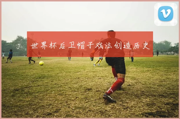 世界杯后卫帽子戏法创造历史