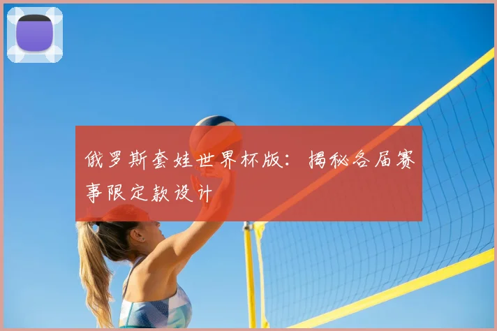 俄罗斯套娃世界杯版：揭秘各届赛事限定款设计