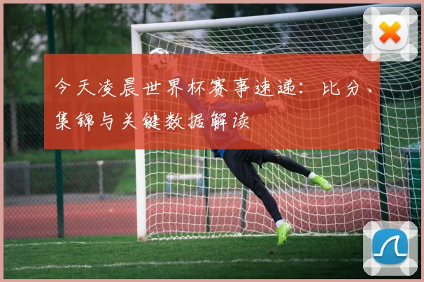 今天凌晨世界杯赛事速递：比分、集锦与关键数据解读