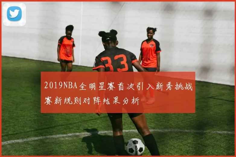 2019NBA全明星赛首次引入新秀挑战赛新规则对阵结果分析