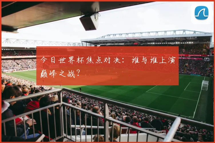 今日世界杯焦点对决：谁与谁上演巅峰之战？