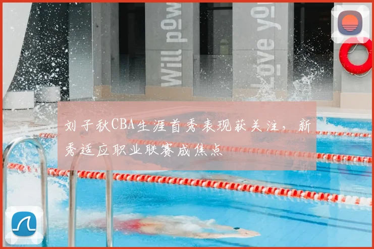 刘子秋CBA生涯首秀表现获关注，新秀适应职业联赛成焦点