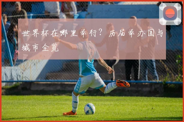世界杯在哪里举行？历届举办国与城市全览