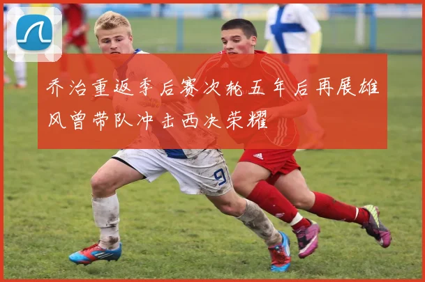 乔治重返季后赛次轮五年后再展雄风曾带队冲击西决荣耀