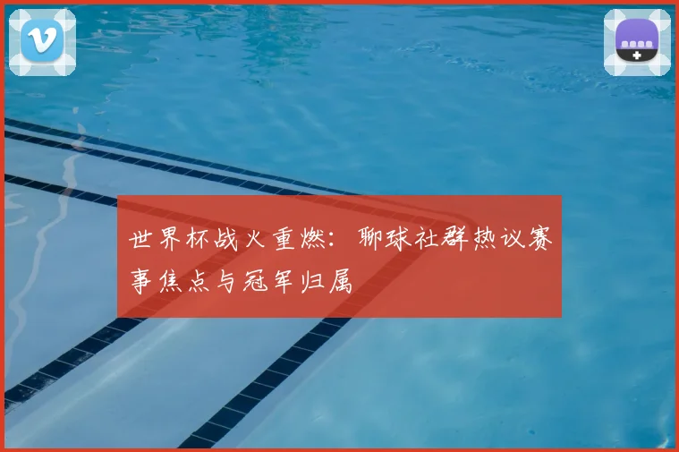 世界杯战火重燃：聊球社群热议赛事焦点与冠军归属