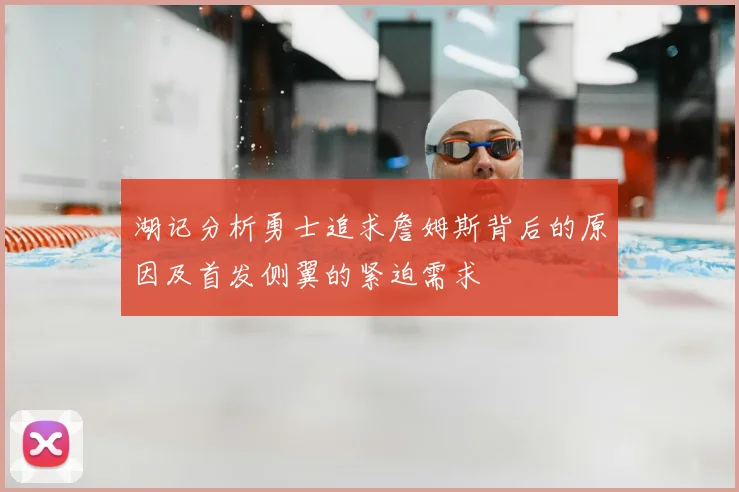湖记分析勇士追求詹姆斯背后的原因及首发侧翼的紧迫需求