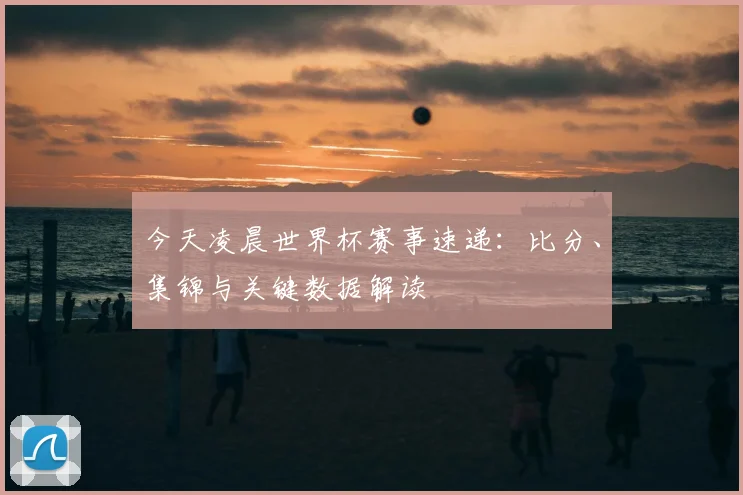今天凌晨世界杯赛事速递：比分、集锦与关键数据解读