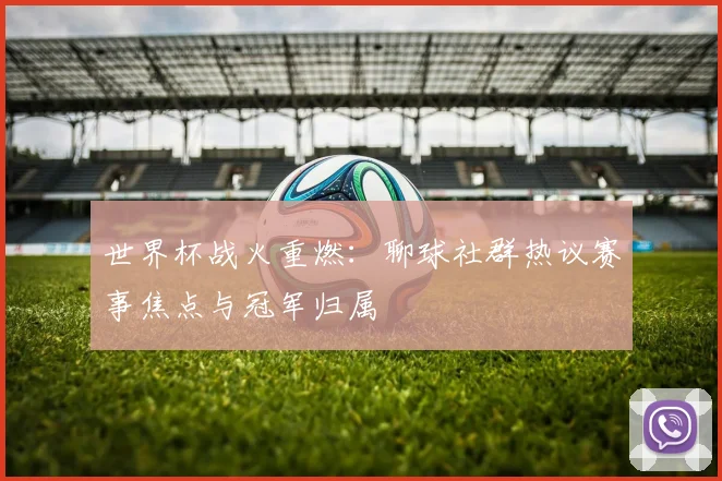 世界杯战火重燃：聊球社群热议赛事焦点与冠军归属