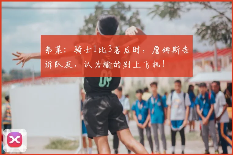 弗莱：骑士1比3落后时，詹姆斯告诉队友、认为输的别上飞机！
