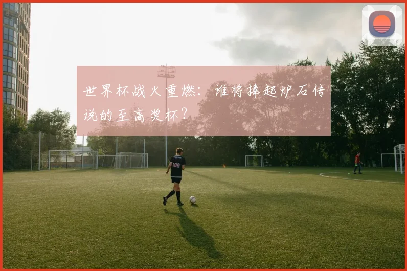 世界杯战火重燃：谁将捧起炉石传说的至高奖杯？