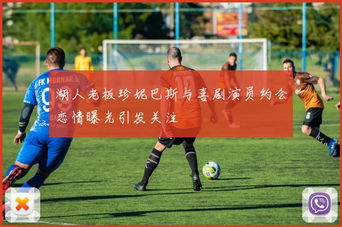 湖人老板珍妮巴斯与喜剧演员约会恋情曝光引发关注