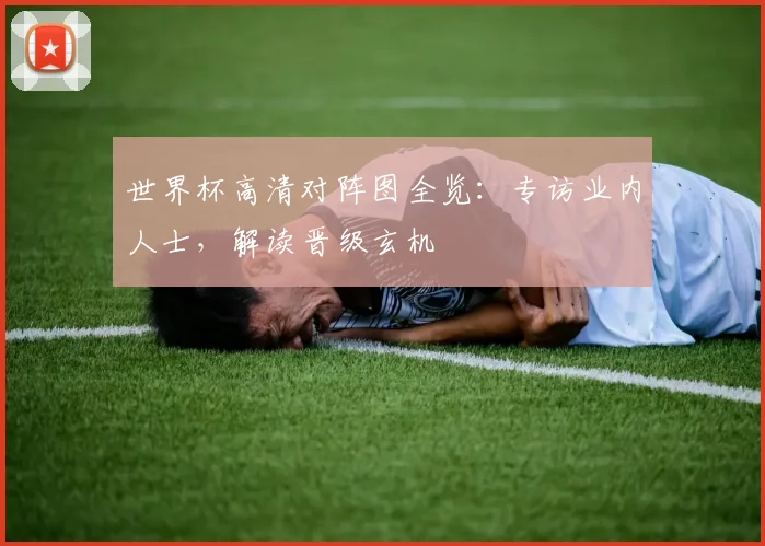 世界杯高清对阵图全览:专访业内人士,解读晋级玄机