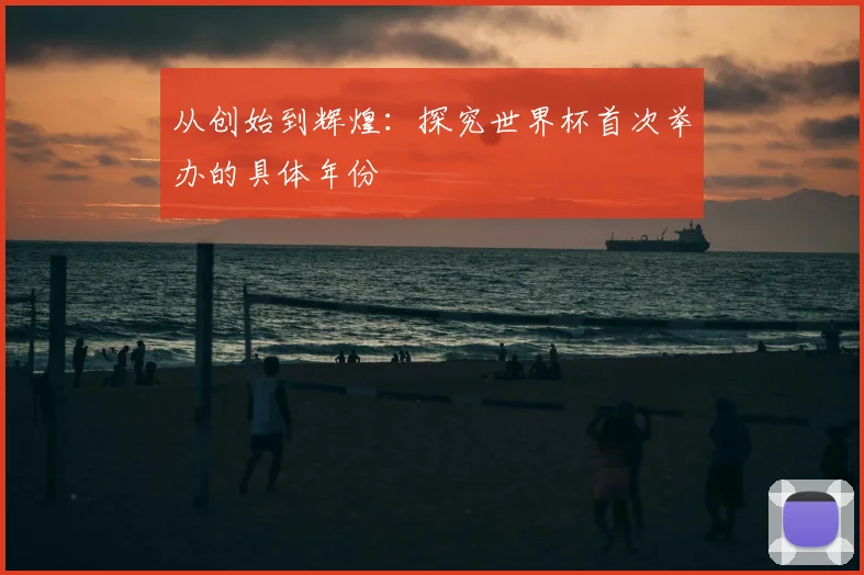 从创始到辉煌：探究世界杯首次举办的具体年份
