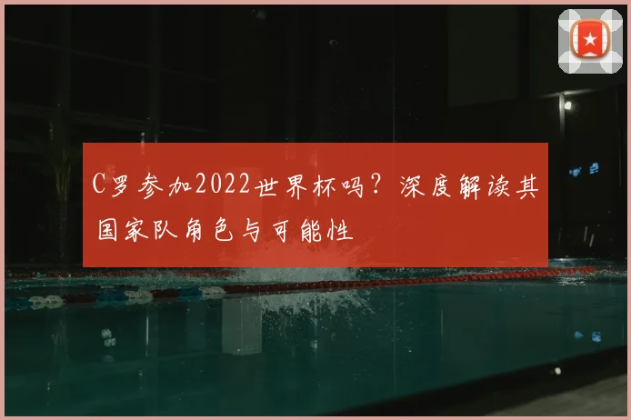 C罗参加2022世界杯吗？深度解读其国家队角色与可能性