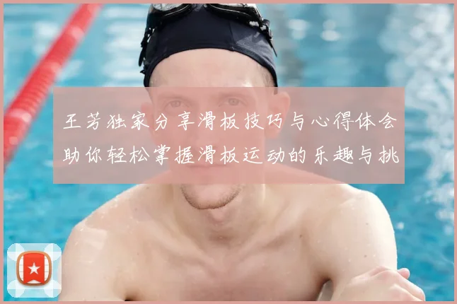 王芳独家分享滑板技巧与心得体会助你轻松掌握滑板运动的乐趣与挑战