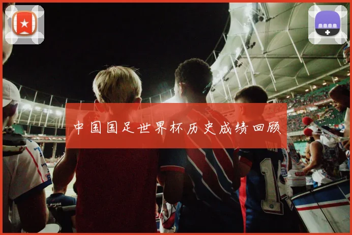 中国国足世界杯历史成绩回顾