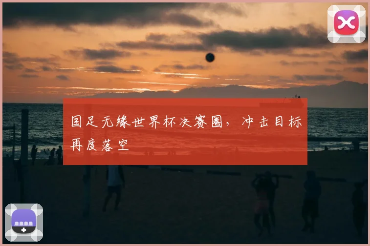 国足无缘世界杯决赛圈，冲击目标再度落空