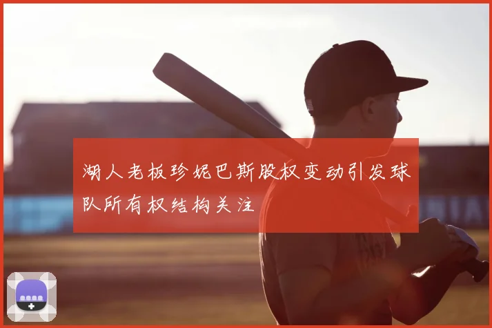 湖人老板珍妮巴斯股权变动引发球队所有权结构关注