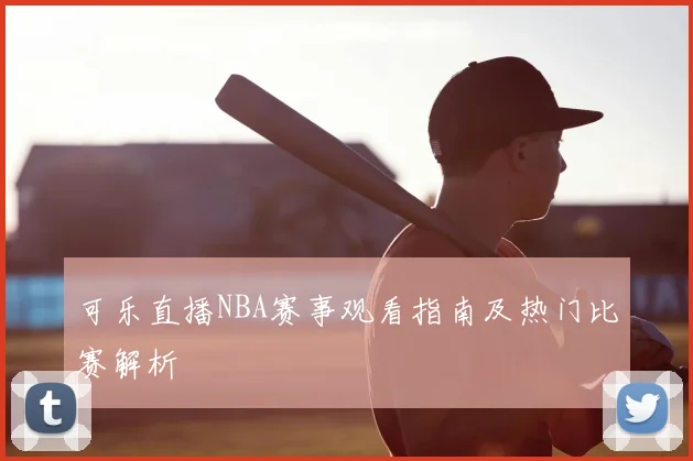 可乐直播NBA赛事观看指南及热门比赛解析