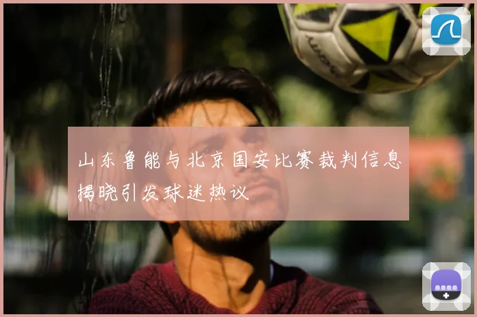 山东鲁能与北京国安比赛裁判信息揭晓引发球迷热议