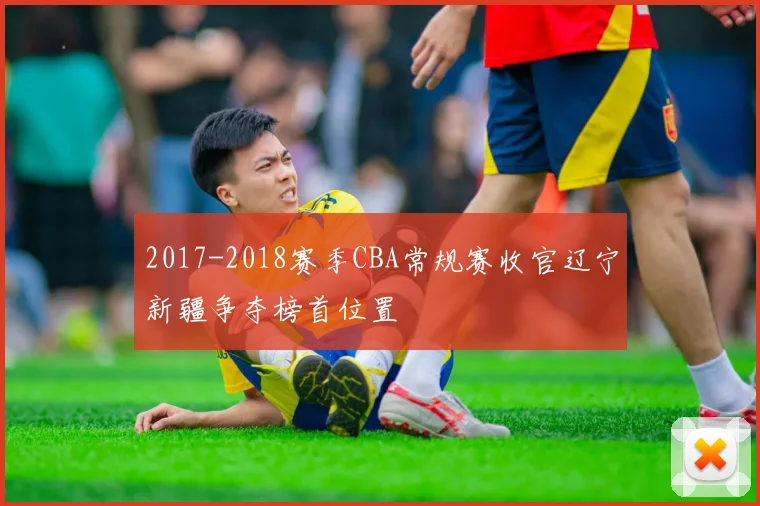 2017-2018赛季CBA常规赛收官辽宁新疆争夺榜首位置