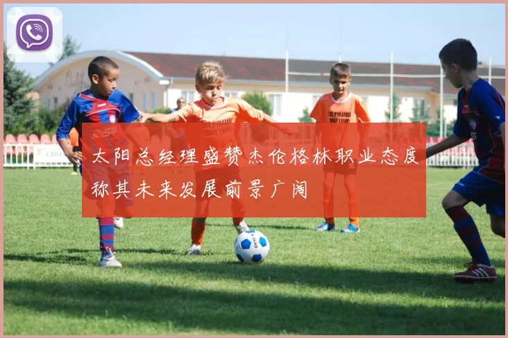 太阳总经理盛赞杰伦格林职业态度称其未来发展前景广阔