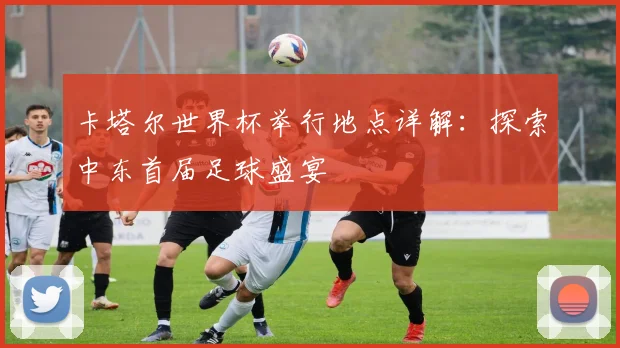 卡塔尔世界杯举行地点详解：探索中东首届足球盛宴