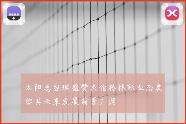 太阳总经理盛赞杰伦格林职业态度称其未来发展前景广阔
