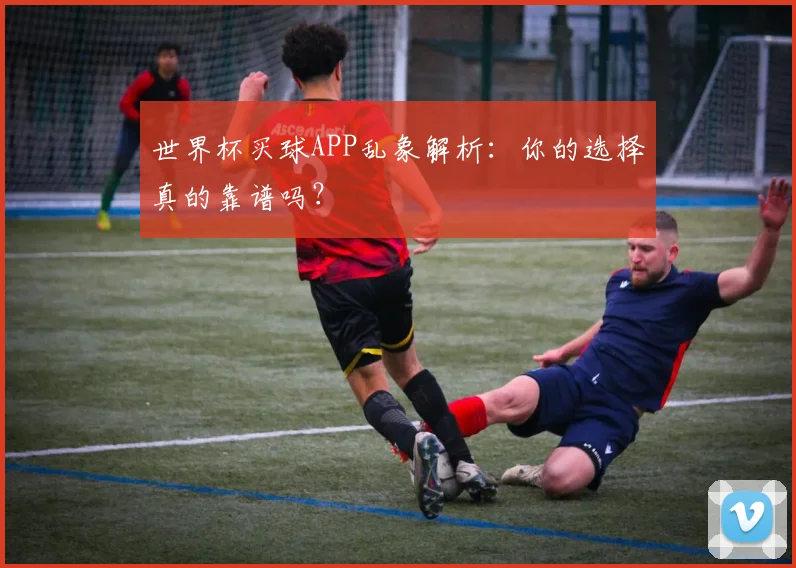 世界杯买球APP乱象解析：你的选择真的靠谱吗？