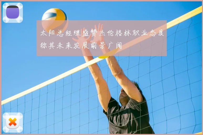 太阳总经理盛赞杰伦格林职业态度称其未来发展前景广阔
