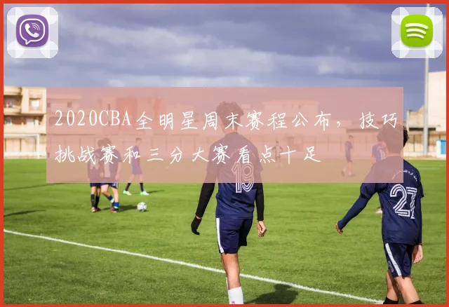 2020CBA全明星周末赛程公布，技巧挑战赛和三分大赛看点十足
