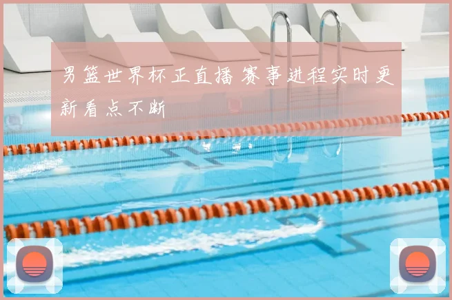 男篮世界杯正直播 赛事进程实时更新看点不断